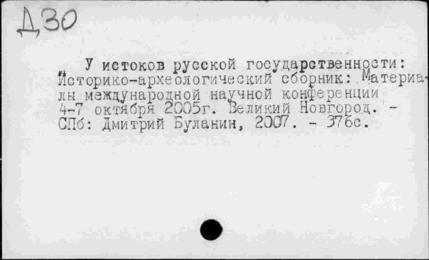 ﻿Дзо
У истоков русской государственности : Йсторико-археологический сборник: Матери лы международной научной конференции 4-7 октября 2005г. Великий Новгород. -СПб: Дмитрий Буланин, 2007. - 376с.